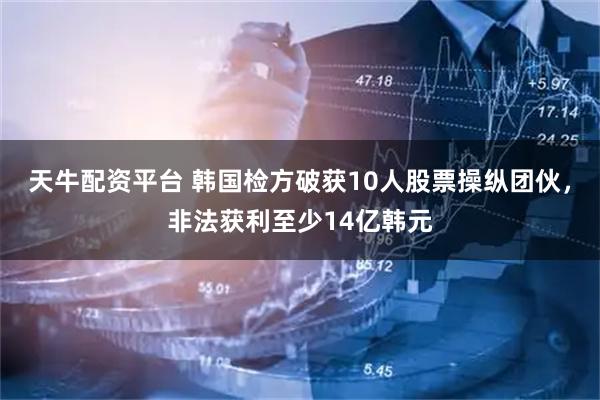 天牛配资平台 韩国检方破获10人股票操纵团伙，非法获利至少14亿韩元