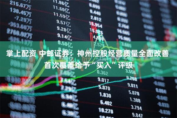 掌上配资 中邮证券：神州控股经营质量全面改善 首次覆盖给予“买入”评级