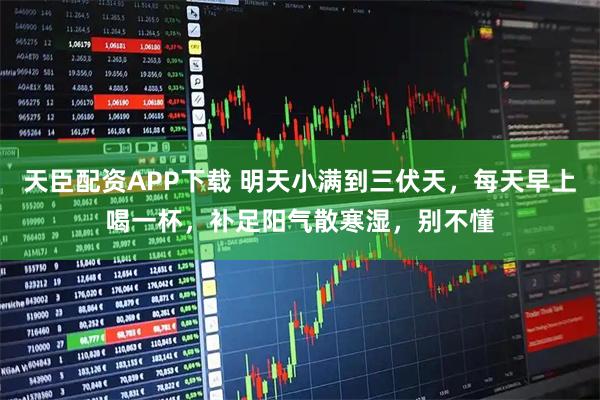 天臣配资APP下载 明天小满到三伏天，每天早上喝一杯，补足阳气散寒湿，别不懂
