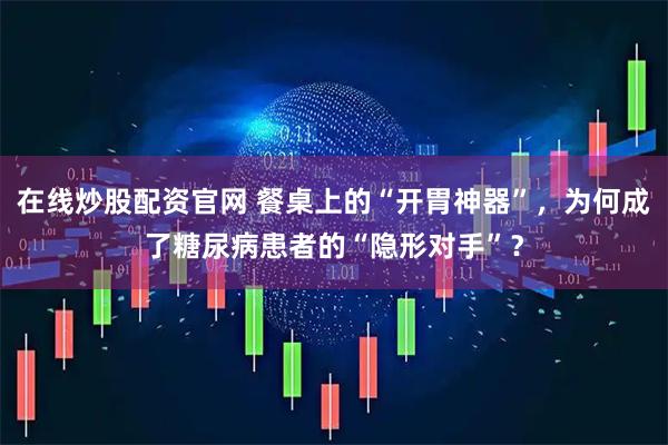 在线炒股配资官网 餐桌上的“开胃神器”，为何成了糖尿病患者的“隐形对手”？