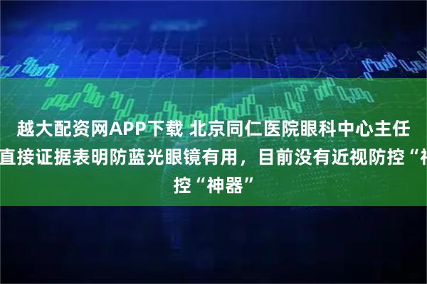 越大配资网APP下载 北京同仁医院眼科中心主任：无直接证据表明防蓝光眼镜有用，目前没有近视防控“神器”