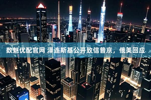 数魅优配官网 泽连斯基公开致信普京，俄美回应