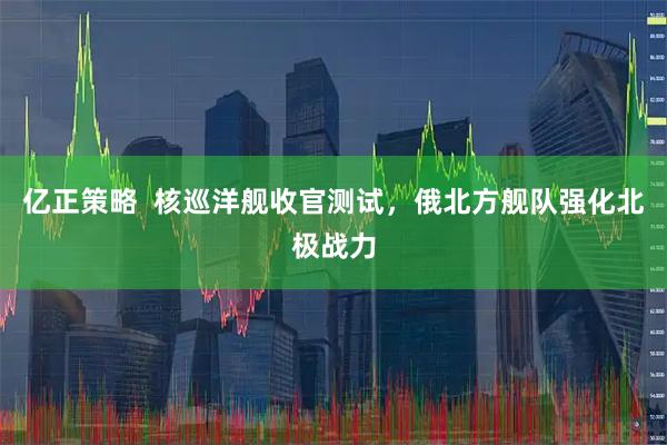 亿正策略  核巡洋舰收官测试，俄北方舰队强化北极战力