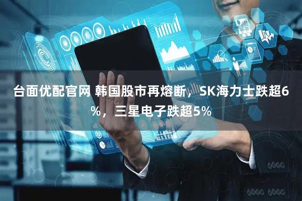 台面优配官网 韩国股市再熔断，SK海力士跌超6%，三星电子跌超5%