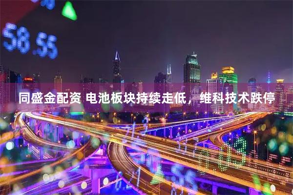 同盛金配资 电池板块持续走低，维科技术跌停