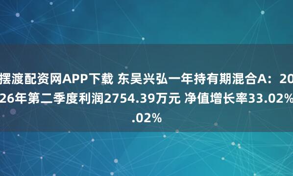 摆渡配资网APP下载 东吴兴弘一年持有期混合A：2026年第二季度利润2754.39万元 净值增长率33.02%