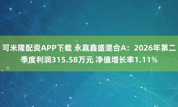 可米隆配资APP下载 永赢鑫盛混合A:2026年第二季度利润315.58万元 净值增长率1.11%